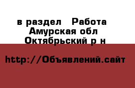  в раздел : Работа . Амурская обл.,Октябрьский р-н